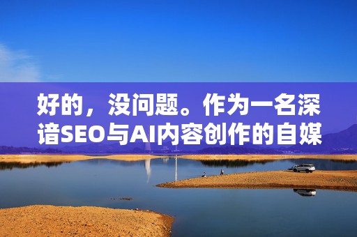 好的，没问题。作为一名深谙SEO与AI内容创作的自媒体编辑，我将为你创作一篇符合所有要求、结构清晰且通俗易懂的教程文章。