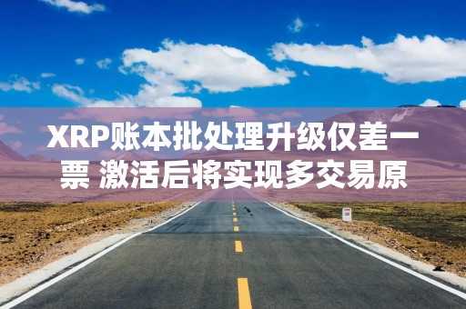 XRP账本批处理升级仅差一票 激活后将实现多交易原子化打包