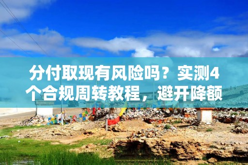 分付取现有风险吗？实测4个合规周转教程，避开降额封号坑