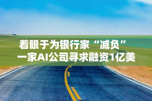 着眼于为银行家“减负” 一家AI公司寻求融资1亿美元