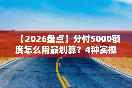 【2026盘点】分付5000额度怎么用最划算？4种实操教程让资金效率翻倍