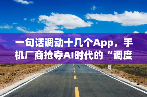 一句话调动十几个App，手机厂商抢夺AI时代的“调度权”