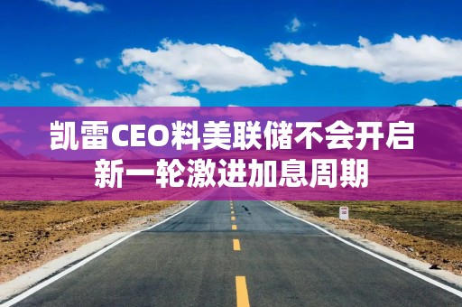 凯雷CEO料美联储不会开启新一轮激进加息周期
