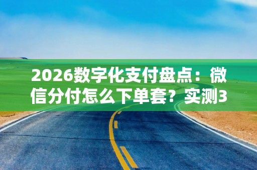 2026数字化支付盘点：微信分付怎么下单套？实测3种实用教程