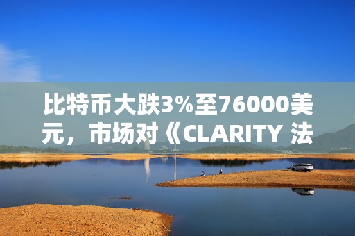 比特币大跌3%至76000美元，市场对《CLARITY 法案》今年获得通过的预期降温