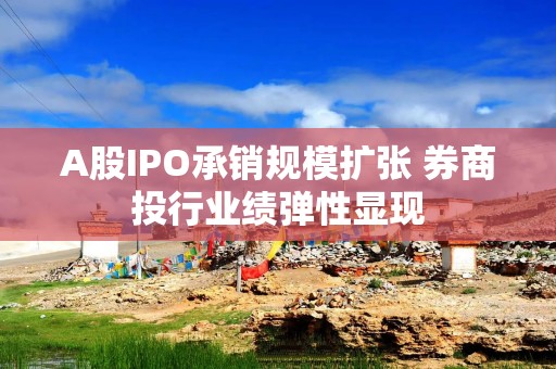 A股IPO承销规模扩张 券商投行业绩弹性显现