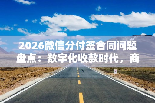 2026微信分付签合同问题盘点：数字化收款时代，商家必看的4套实操教程