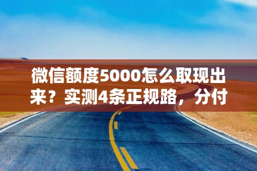 微信额度5000怎么取现出来？实测4条正规路，分付/微粒贷/零钱各不同，急用钱别踩坑