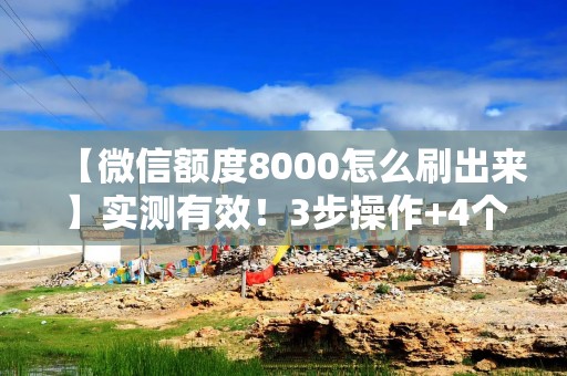 【微信额度8000怎么刷出来】实测有效！3步操作+4个隐藏技巧，额度从2000提到8000