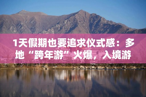 1天假期也要追求仪式感：多地“跨年游”火爆，入境游订单量同比翻倍增长