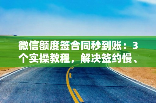 微信额度签合同秒到账：3个实操教程，解决签约慢、回款难、对账乱