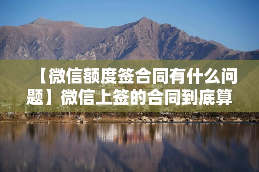 【微信额度签合同有什么问题】微信上签的合同到底算不算数？这4个坑我替你踩过了
