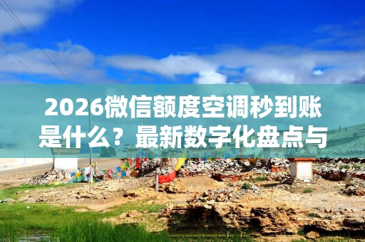 2026微信额度空调秒到账是什么？最新数字化盘点与实用教程