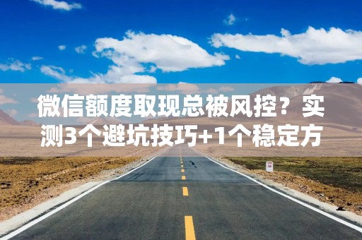 微信额度取现总被风控？实测3个避坑技巧+1个稳定方案，亲测有效