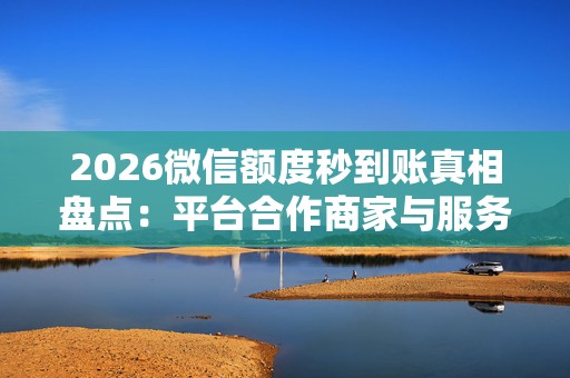 2026微信额度秒到账真相盘点：平台合作商家与服务全解析