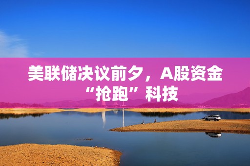 美联储决议前夕，A股资金“抢跑”科技