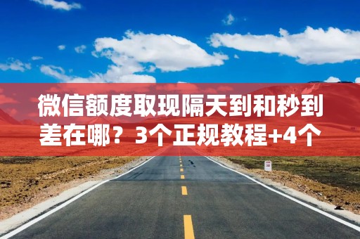 微信额度取现隔天到和秒到差在哪？3个正规教程+4个避坑点，急用钱别选错！