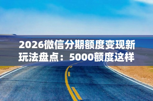 2026微信分期额度变现新玩法盘点：5000额度这样用起来才不浪费