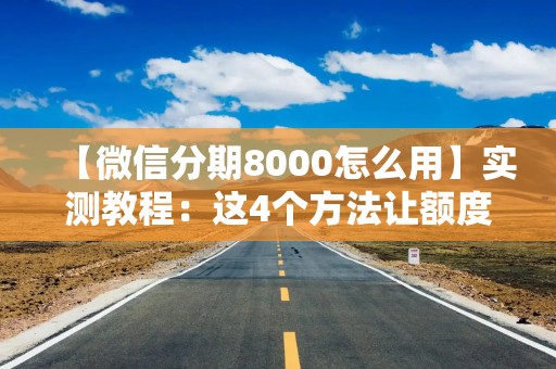 【微信分期8000怎么用】实测教程：这4个方法让额度不闲置，第3个最划算