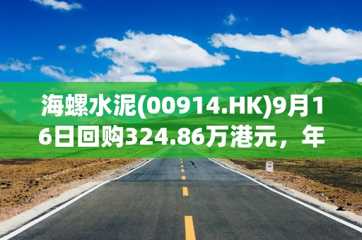 海螺水泥(00914.HK)9月16日回购324.86万港元，年内累计回购2.54亿港元