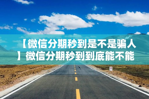 【微信分期秒到是不是骗人】微信分期秒到到底能不能信？3分钟教你识破套路，避免踩坑
