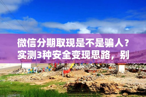 微信分期取现是不是骗人？实测3种安全变现思路，别再被坑了