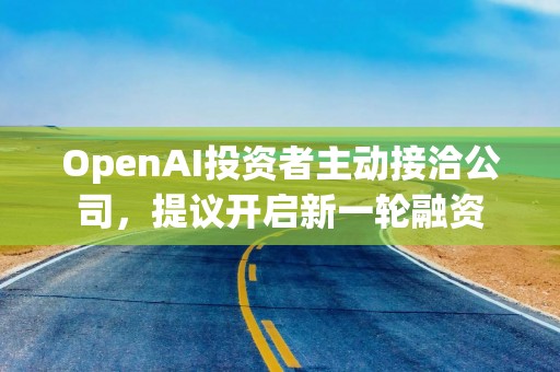 OpenAI投资者主动接洽公司，提议开启新一轮融资