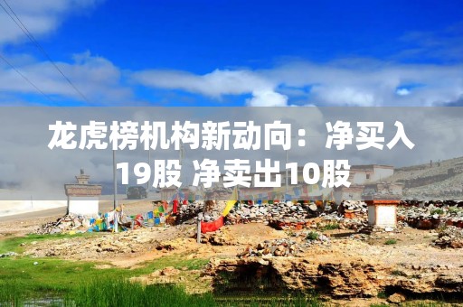 龙虎榜机构新动向：净买入19股 净卖出10股