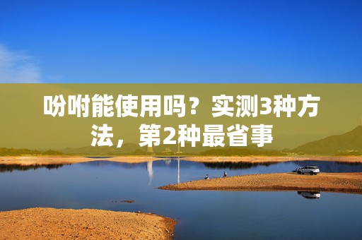 吩咐能使用吗？实测3种方法，第2种最省事