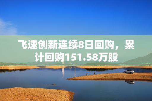 飞速创新连续8日回购，累计回购151.58万股