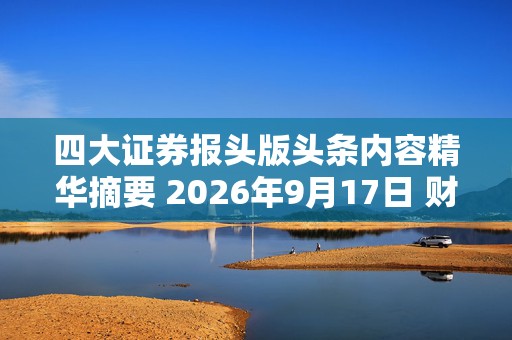 四大证券报头版头条内容精华摘要 2026年9月17日 财经新闻