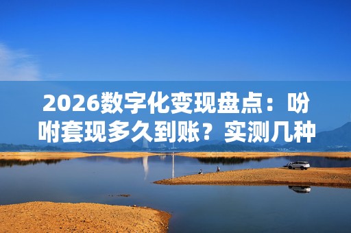 2026数字化变现盘点：吩咐套现多久到账？实测几种快速到账教程