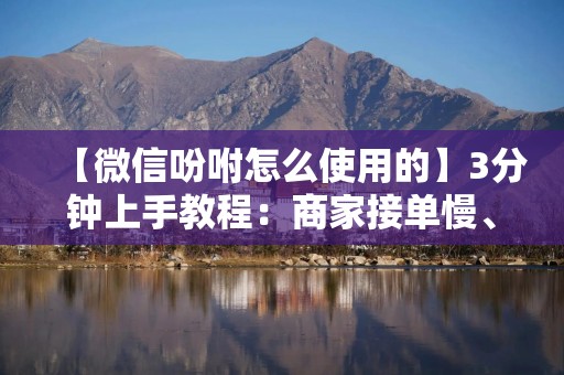 【微信吩咐怎么使用的】3分钟上手教程：商家接单慢、回复漏？这套方法直接抄