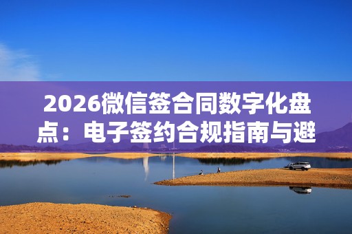 2026微信签合同数字化盘点：电子签约合规指南与避坑教程