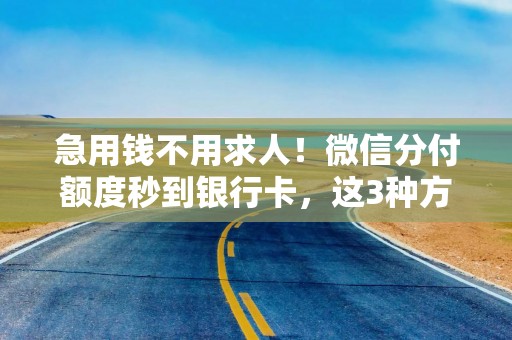 急用钱不用求人！微信分付额度秒到银行卡，这3种方法实测有效
