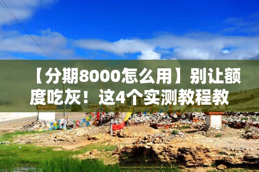 【分期8000怎么用】别让额度吃灰！这4个实测教程教你把它花在刀刃上