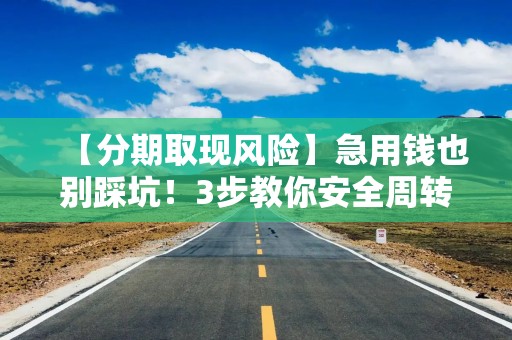【分期取现风险】急用钱也别踩坑！3步教你安全周转，避开高息陷阱