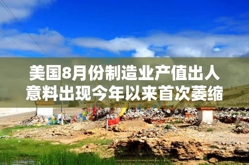 美国8月份制造业产值出人意料出现今年以来首次萎缩