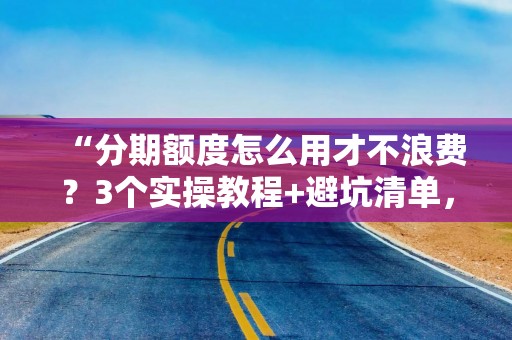 “分期额度怎么用才不浪费？3个实操教程+避坑清单，看完直接上手”