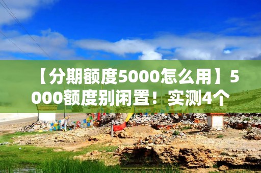 【分期额度5000怎么用】5000额度别闲置！实测4个用法，从买手机到交话费都能省