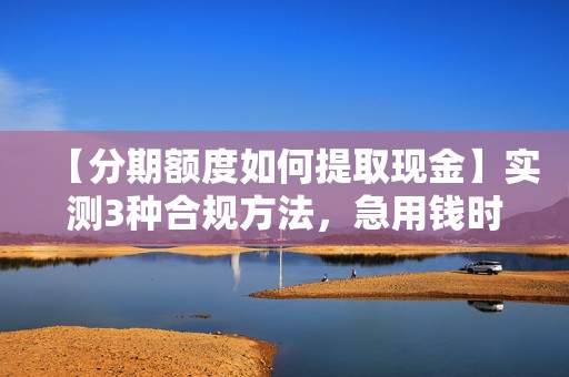 【分期额度如何提取现金】实测3种合规方法，急用钱时不用求人