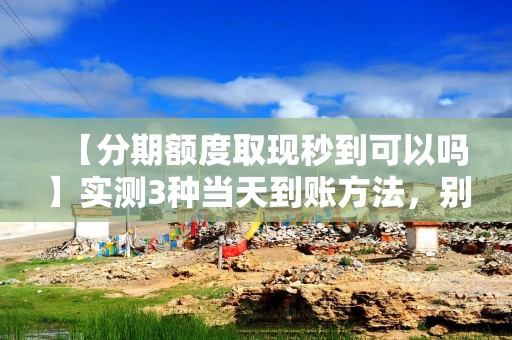 【分期额度取现秒到可以吗】实测3种当天到账方法，别再被“额度只能看不能用”坑了