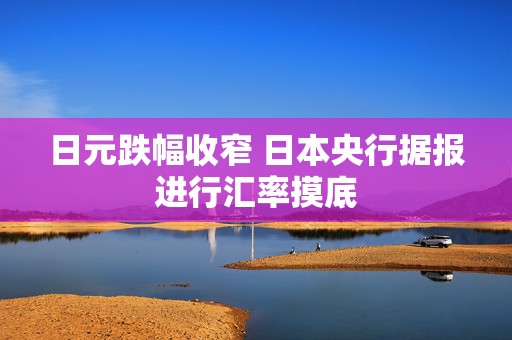 日元跌幅收窄 日本央行据报进行汇率摸底