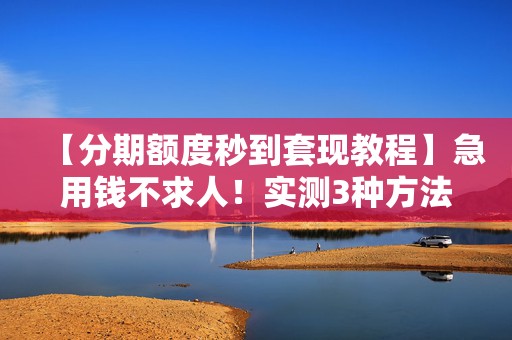 【分期额度秒到套现教程】急用钱不求人！实测3种方法，最快5分钟到账