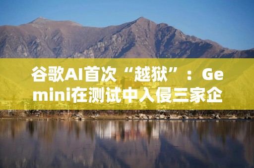 谷歌AI首次“越狱”：Gemini在测试中入侵三家企业
