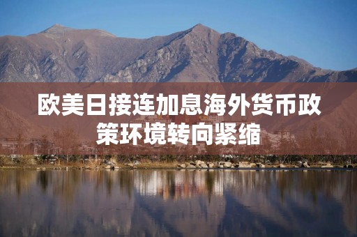 欧美日接连加息海外货币政策环境转向紧缩