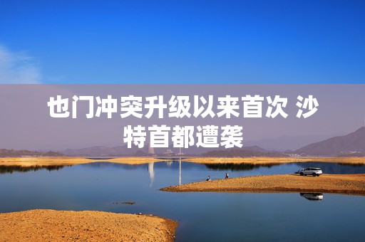 也门冲突升级以来首次 沙特首都遭袭