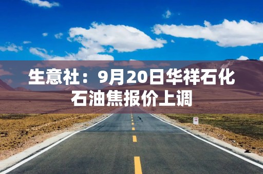生意社：9月20日华祥石化石油焦报价上调