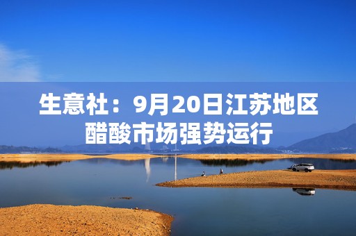 生意社：9月20日江苏地区醋酸市场强势运行