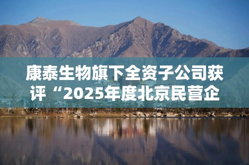康泰生物旗下全资子公司获评“2025年度北京民营企业科技创新百强”